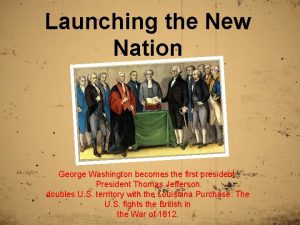 Launching the New Nation George Washington becomes the