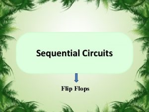 Sequential Circuits Flip Flops 1 Flip Flops A