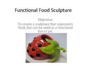Functional Food Sculpture Objective To create a sculpture