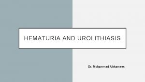 HEMATURIA AND UROLITHIASIS Dr Mohammad Alkhamees OBJECTIVES Hematuria