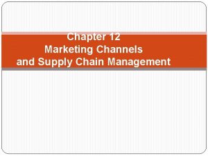 Chapter 12 Marketing Channels and Supply Chain Management