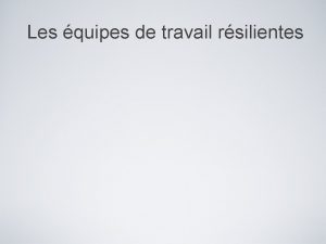 Les quipes de travail rsilientes Objectifs Examiner les