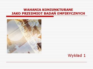 WAHANIA KONIUNKTURANE JAKO PRZEDMIOT BADA EMPIRYCZNYCH Wykad 1