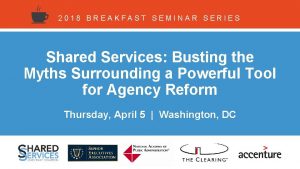 2018 BREAKFAST SEMINAR SERIES Shared Services Busting the