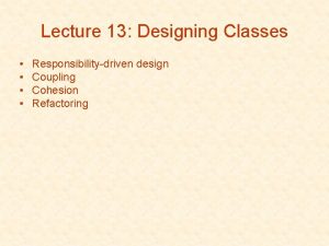 Lecture 13 Designing Classes Responsibilitydriven design Coupling Cohesion