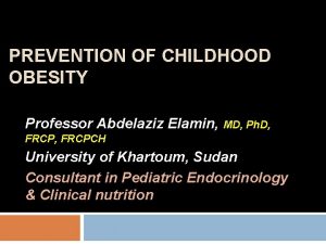 PREVENTION OF CHILDHOOD OBESITY Professor Abdelaziz Elamin MD
