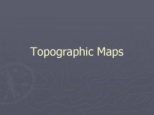 Topographic Maps Topo Maps Topographic maps show elevation