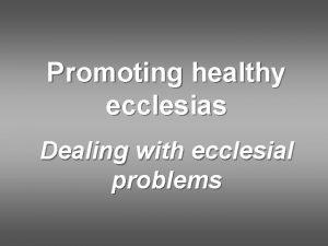 Promoting healthy ecclesias Dealing with ecclesial problems An