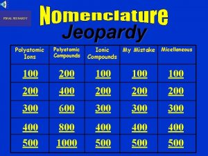 FINAL JEOPARDY Jeopardy Polyatomic Ions Polyatomic Compounds Ionic