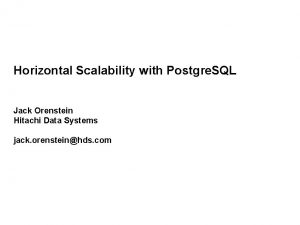 Horizontal Scalability with Postgre SQL Jack Orenstein Hitachi