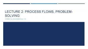 LECTURE 2 PROCESS FLOWS PROBLEMSOLVING CHEMICAL ENGINEERING 170