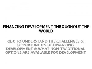 FINANCING DEVELOPMENT THROUGHOUT THE WORLD OBJ TO UNDERSTAND