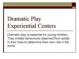 Dramatic Play Experiential Centers Dramatic play is essential