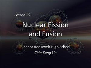 Lesson 29 Nuclear Fission and Fusion Eleanor Roosevelt