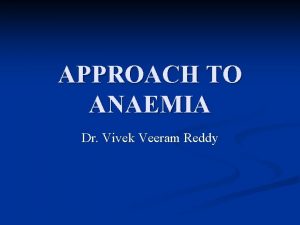 APPROACH TO ANAEMIA Dr Vivek Veeram Reddy The