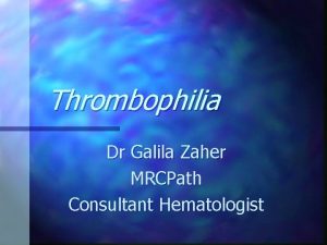 Thrombophilia Dr Galila Zaher MRCPath Consultant Hematologist Thrombophilia