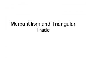 Mercantilism and Triangular Trade Overview Mercantilism is an