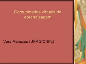 Comunidades virtuais de aprendizagem Vera Menezes UFMGCNPq Comunidades