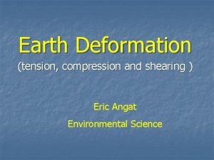 Earth Deformation tension compression and shearing Eric Angat