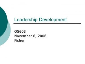 Leadership Development OS 608 November 6 2006 Fisher