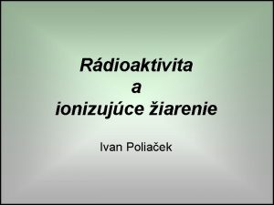 Rdioaktivita a ionizujce iarenie Ivan Poliaek Ciele prednky