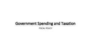 Government Spending and Taxation FISCAL POLICY FISCAL POLICY