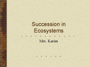 Succession in Ecosystems Mrs Karim Successiona gradual changes