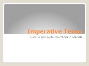 Imperative Tense Used to give polite commands in