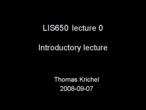 LIS 650 lecture 0 Introductory lecture Thomas Krichel