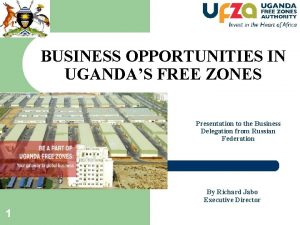 BUSINESS OPPORTUNITIES IN UGANDAS FREE ZONES Presentation to