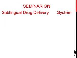 System 120 SEMINAR ON Sublingual Drug Delivery 1