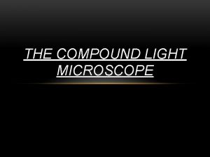 THE COMPOUND LIGHT MICROSCOPE USING THE COMPOUND LIGHT