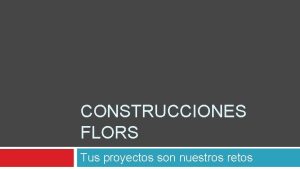 CONSTRUCCIONES FLORS Tus proyectos son nuestros retos Filosofa