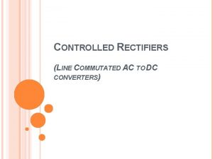 CONTROLLED RECTIFIERS LINE COMMUTATED AC TO DC CONVERTERS