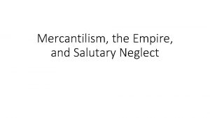 Mercantilism the Empire and Salutary Neglect Mercantilism Economic