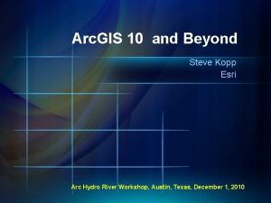 Arc GIS 10 and Beyond Steve Kopp Esri