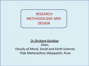 RESEARCH METHODOLOGY AND DESIGN Dr Shrikant Karlekar Dean