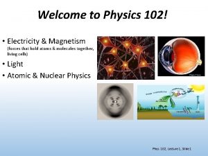 Welcome to Physics 102 Electricity Magnetism forces that