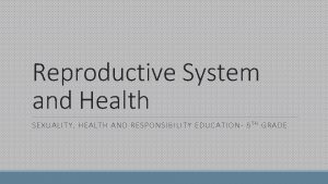 Reproductive System and Health SEXUALITY HEALTH AND RESPONSIBILITY