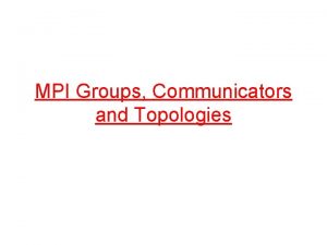 MPI Groups Communicators and Topologies Groups and communicators