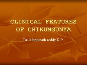 CLINICAL FEATURES OF CHIKUNGUNYA Dr Manjunath reddy K