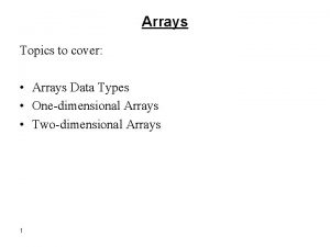 Arrays Topics to cover Arrays Data Types Onedimensional