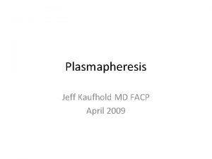 Plasmapheresis Jeff Kaufhold MD FACP April 2009 Plasmapheresis