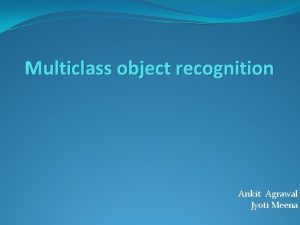 Multiclass object recognition Ankit Agrawal Jyoti Meena Objectives