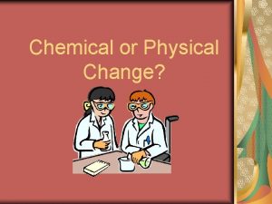 Chemical or Physical Change Chemical or Physical Change