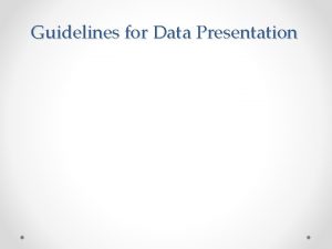 Guidelines for Data Presentation Objective Provide a framework