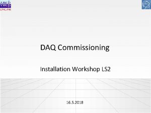 DAQ Commissioning Installation Workshop LS 2 16 5