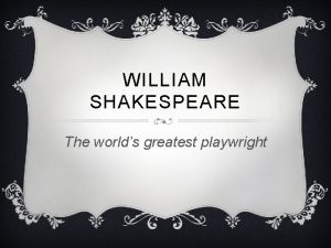 WILLIAM SHAKESPEARE The worlds greatest playwright WILLIAM SHAKESPEAR