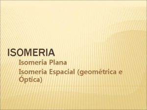 ISOMERIA Isomeria Plana Isomeria Espacial geomtrica e ptica