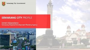Semarang City Government SEMARANG CITY PROFILE Ismet Adipradana